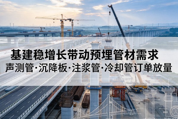 定兴基建稳增长带动预埋监测管材需求,声测管、沉降板、注浆管订单持续放量
