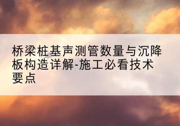 定兴桩基需要预埋几根声测管？-桥梁桩基声测管数量与沉降板构造详解-施工必看技术要点