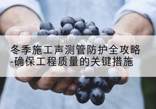 定兴冬季施工声测管有哪些防护要点？-冬季施工声测管防护全攻略-确保工程质量的关键措施